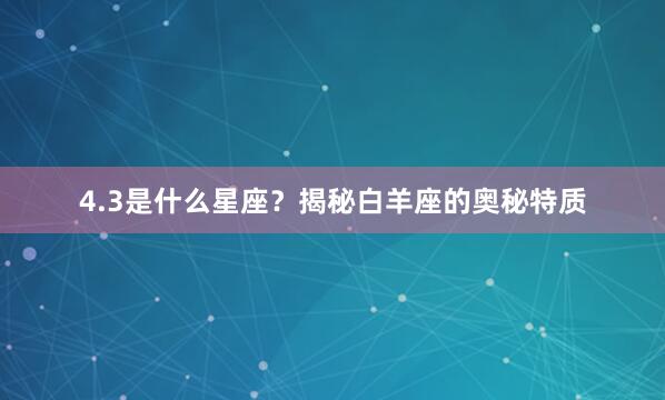 4.3是什么星座？揭秘白羊座的奥秘特质